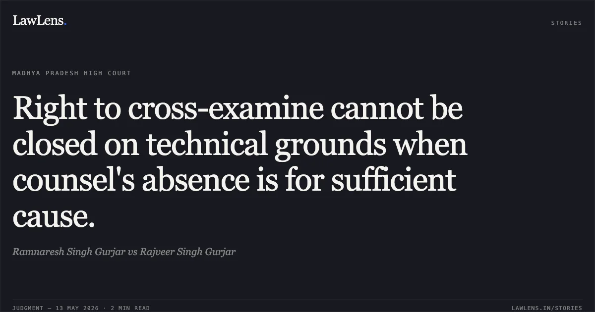 Right to cross-examine cannot be closed on technical grounds when counsel's absence is for sufficient cause.. Ramnaresh Singh Gurjar vs Rajveer Singh Gurjar. Madhya Pradesh High Court. LawLens