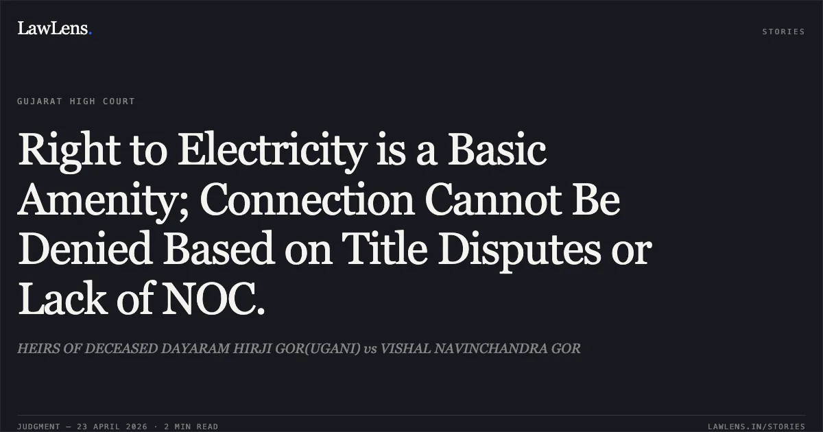 Right to Electricity is a Basic Amenity; Connection Cannot Be Denied Based on Title Disputes or Lack of NOC.. HEIRS OF DECEASED DAYARAM HIRJI GOR(UGANI) vs VISHAL NAVINCHANDRA GOR. Gujarat High Court. LawLens