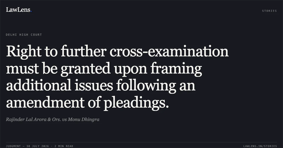 Right to further cross-examination must be granted upon framing additional issues following an amendment of pleadings.. Rajinder Lal Arora & Ors. vs Monu Dhingra. Delhi High Court. LawLens
