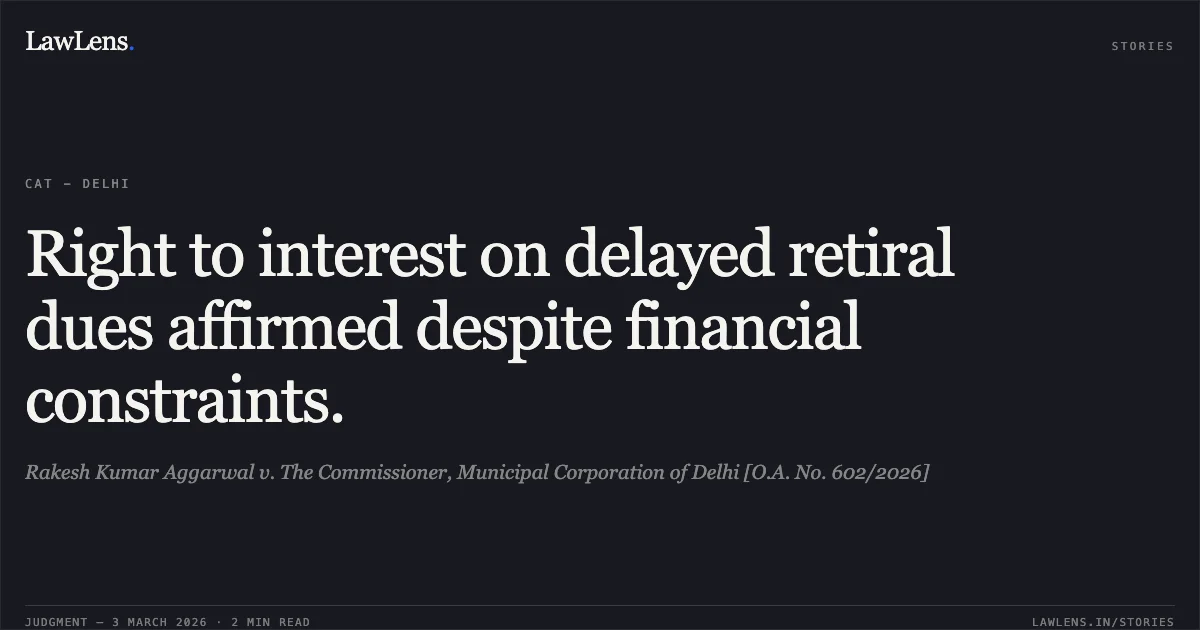 Right to interest on delayed retiral dues affirmed despite financial constraints.. Rakesh Kumar Aggarwal v. The Commissioner, Municipal Corporation of Delhi [O.A. No. 602/2026]. Central Administrative Tribunal. LawLens