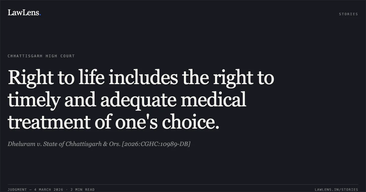 Right to life includes the right to timely and adequate medical treatment of one's choice.. Dheluram v. State of Chhattisgarh & Ors. [2026:CGHC:10989-DB]. Chhattisgarh High Court. LawLens