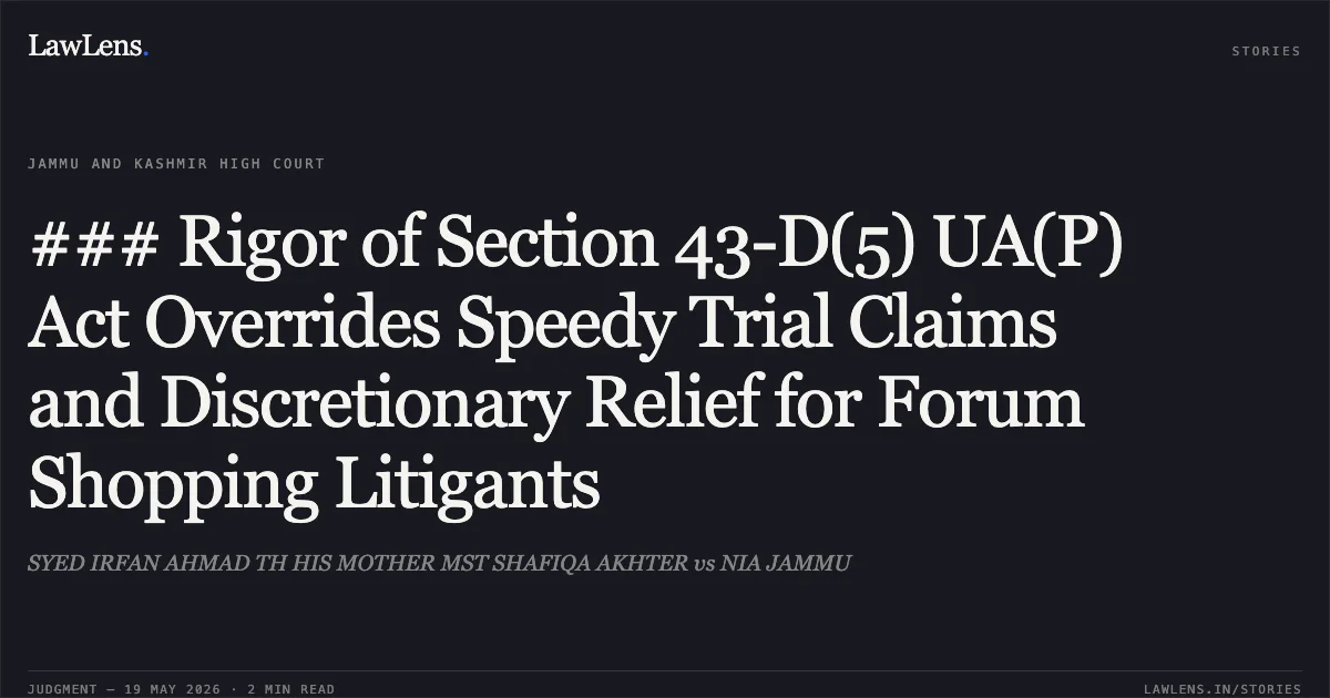 ### Rigor of Section 43-D(5) UA(P) Act Overrides Speedy Trial Claims and Discretionary Relief for Forum Shopping Litigants. SYED IRFAN AHMAD TH HIS MOTHER MST SHAFIQA AKHTER vs NIA JAMMU. Jammu and Kashmir High Court. LawLens