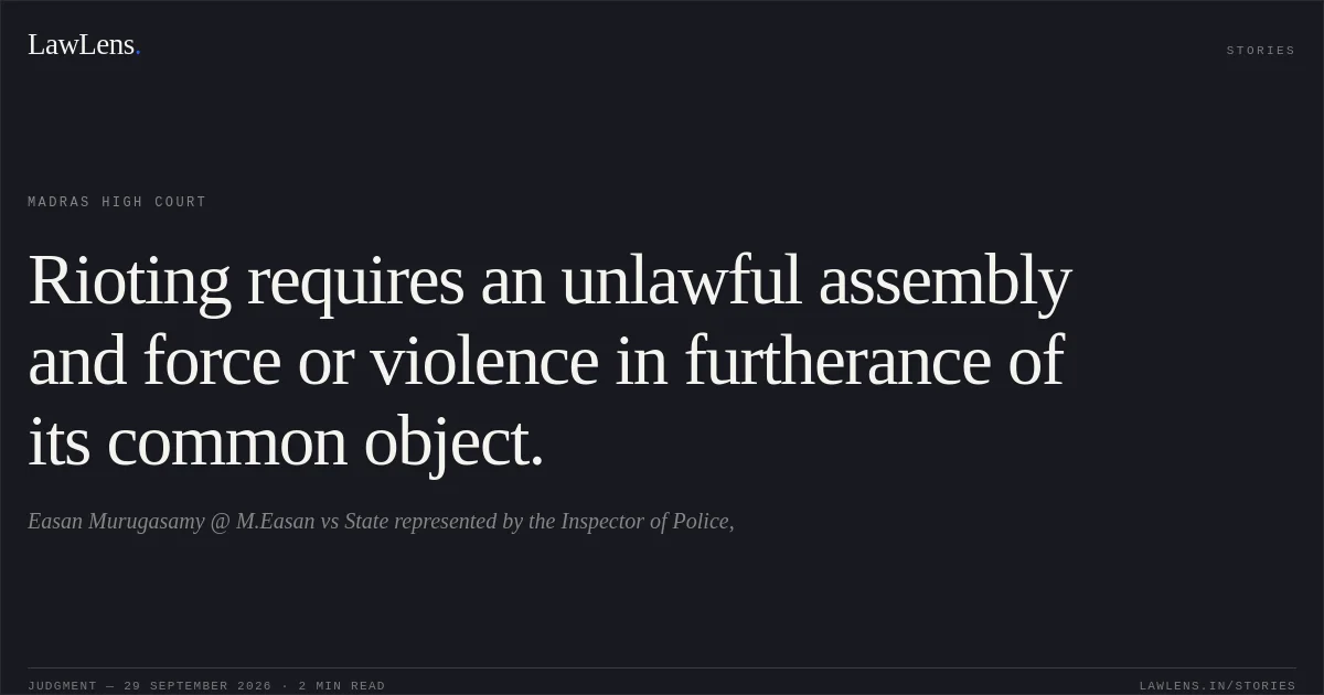 Rioting requires an unlawful assembly and force or violence in furtherance of its common object.. Easan Murugasamy @ M.Easan vs State represented by the Inspector of Police,. Madras High Court. LawLens