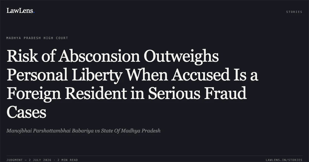 Risk of Absconsion Outweighs Personal Liberty When Accused Is a Foreign Resident in Serious Fraud Cases. Manojbhai Parshottambhai Babariya vs State Of Madhya Pradesh. Madhya Pradesh High Court. LawLens