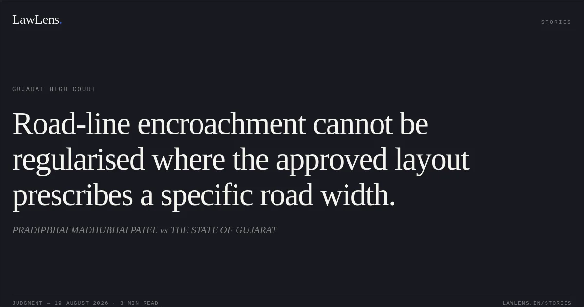 Road-line encroachment cannot be regularised where the approved layout prescribes a specific road width.. PRADIPBHAI MADHUBHAI PATEL vs THE STATE OF GUJARAT. Gujarat High Court. LawLens