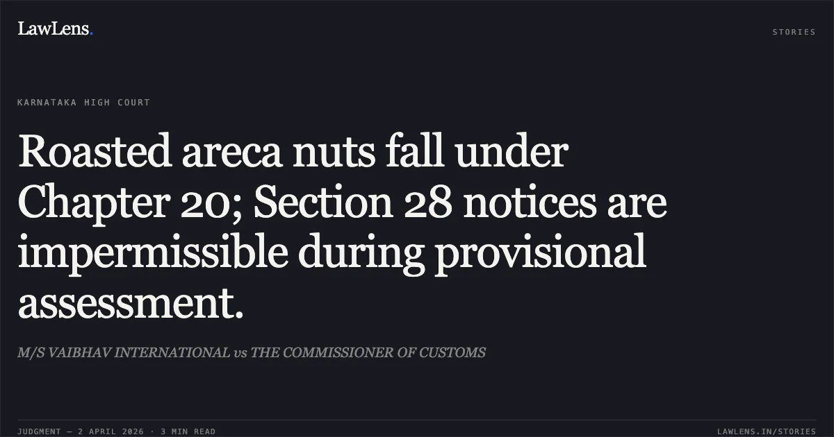 Roasted areca nuts fall under Chapter 20; Section 28 notices are impermissible during provisional assessment.. M/S VAIBHAV INTERNATIONAL vs THE COMMISSIONER OF CUSTOMS. Karnataka High Court. LawLens