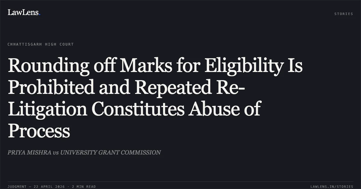 Rounding off Marks for Eligibility Is Prohibited and Repeated Re-Litigation Constitutes Abuse of Process. PRIYA MISHRA vs UNIVERSITY GRANT COMMISSION. Chhattisgarh High Court. LawLens