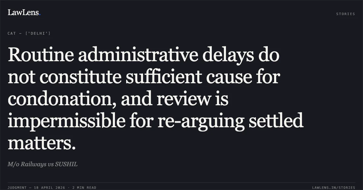 Routine administrative delays do not constitute sufficient cause for condonation, and review is impermissible for re-arguing settled matters.. M/o Railways vs SUSHIL. Central Administrative Tribunal. LawLens