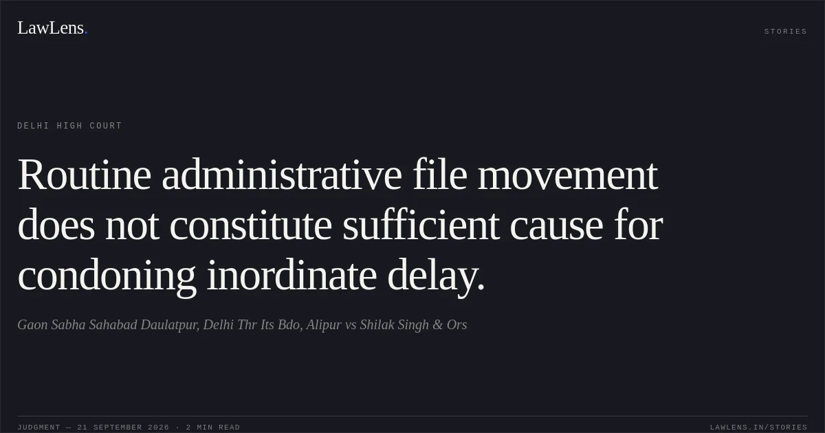 Routine administrative file movement does not constitute sufficient cause for condoning inordinate delay.. Gaon Sabha Sahabad Daulatpur, Delhi Thr Its Bdo, Alipur vs Shilak Singh & Ors. Delhi High Court. LawLens