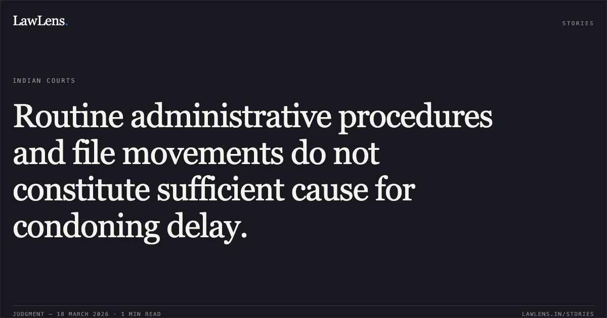 Routine administrative procedures and file movements do not constitute sufficient cause for condoning delay.. STATE OF CHHATTISGARH vs UMRAO SINGH THAKUR. Chhattisgarh High Court. LawLens