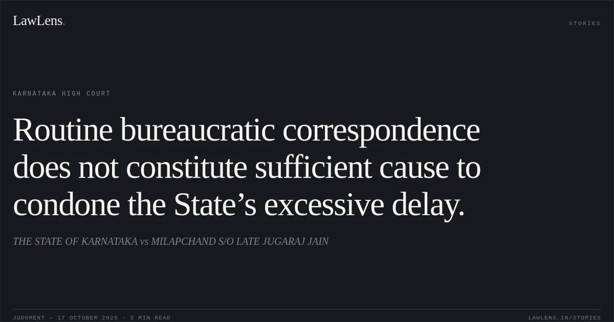 Routine bureaucratic correspondence does not constitute sufficient cause to condone the State’s excessive delay.. THE STATE OF KARNATAKA vs MILAPCHAND S/O LATE JUGARAJ JAIN. Karnataka High Court. LawLens