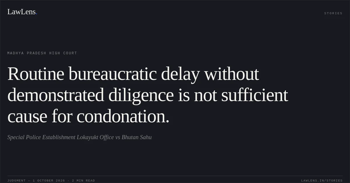 Routine bureaucratic delay without demonstrated diligence is not sufficient cause for condonation.. Special Police Establishment  Lokayukt Office vs Bhutan Sahu. Madhya Pradesh High Court. LawLens