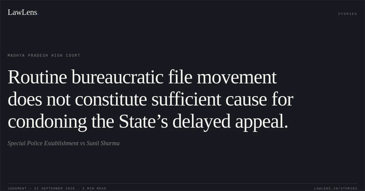 Routine bureaucratic file movement does not constitute sufficient cause for condoning the State’s delayed appeal.. Special Police Establishment vs Sunil Sharma. Madhya Pradesh High Court. LawLens