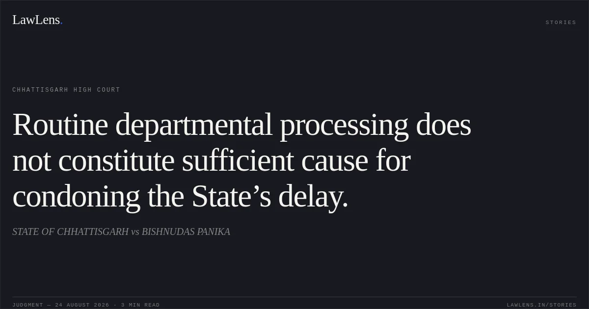 Routine departmental processing does not constitute sufficient cause for condoning the State’s delay.. STATE OF CHHATTISGARH vs BISHNUDAS PANIKA. Chhattisgarh High Court. LawLens
