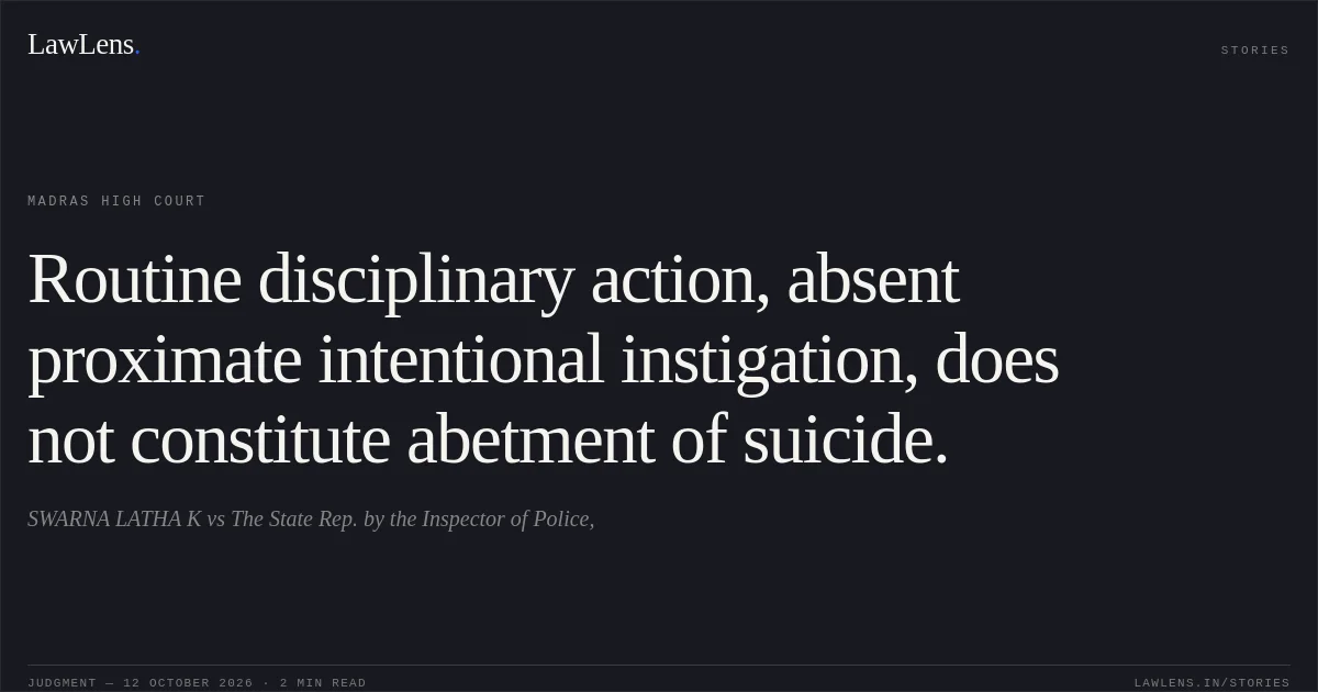 Routine disciplinary action, absent proximate intentional instigation, does not constitute abetment of suicide.. SWARNA LATHA K vs The State Rep. by the Inspector of Police,. Madras High Court. LawLens