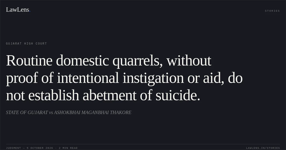 Routine domestic quarrels, without proof of intentional instigation or aid, do not establish abetment of suicide.. STATE OF GUJARAT vs ASHOKBHAI MAGANBHAI THAKORE. Gujarat High Court. LawLens
