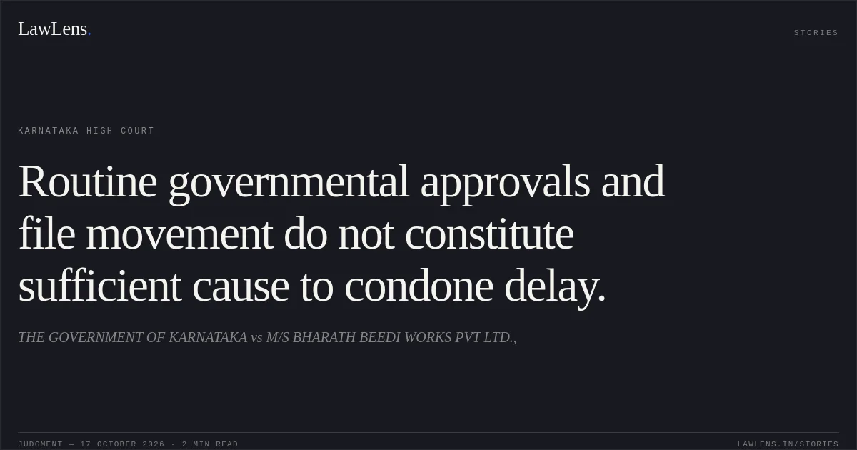 Routine governmental approvals and file movement do not constitute sufficient cause to condone delay.. THE GOVERNMENT OF KARNATAKA vs M/S BHARATH BEEDI WORKS PVT LTD.,. Karnataka High Court. LawLens