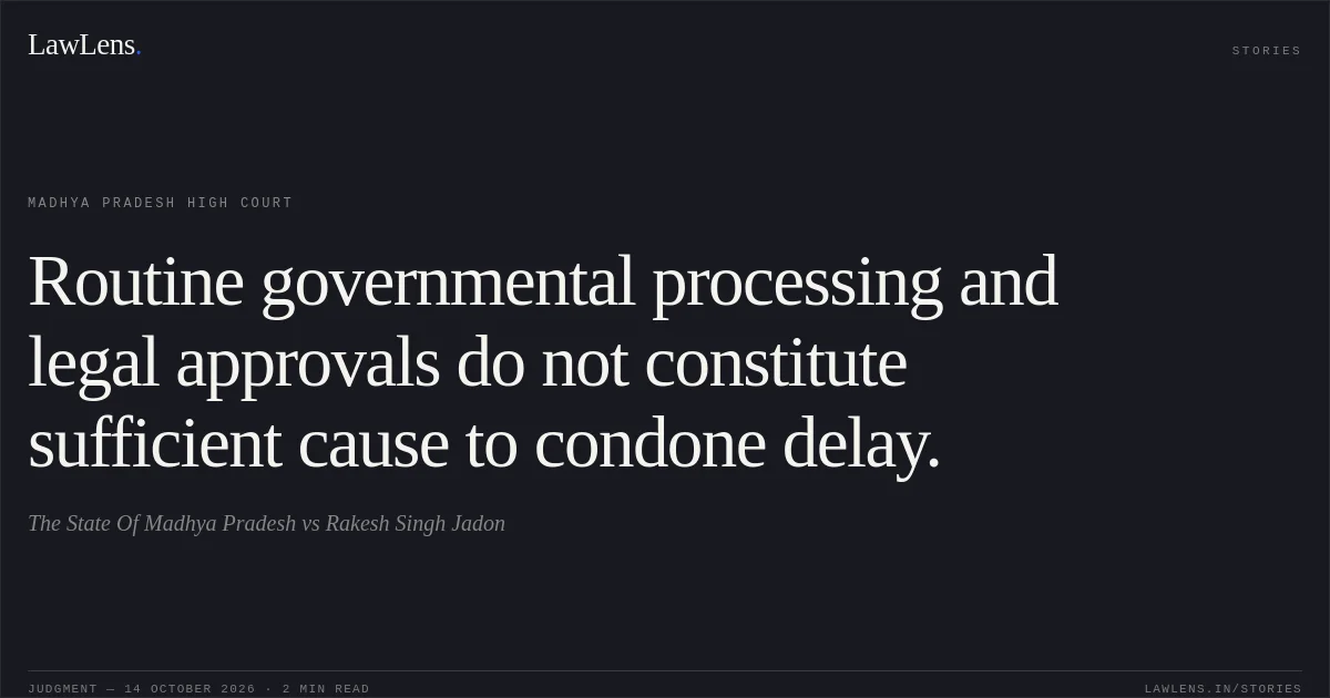Routine governmental processing and legal approvals do not constitute sufficient cause to condone delay.. The State Of Madhya Pradesh vs Rakesh Singh Jadon. Madhya Pradesh High Court. LawLens