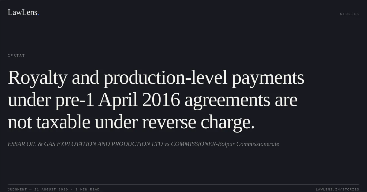 Royalty and production-level payments under pre-1 April 2016 agreements are not taxable under reverse charge.. ESSAR OIL & GAS EXPLOTATION AND PRODUCTION LTD vs COMMISSIONER-Bolpur Commissionerate. CESTAT. LawLens