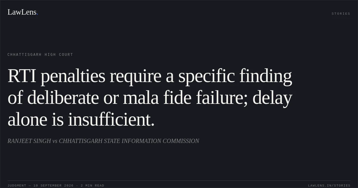 RTI penalties require a specific finding of deliberate or mala fide failure; delay alone is insufficient.. RANJEET SINGH vs CHHATTISGARH STATE INFORMATION COMMISSION. Chhattisgarh High Court. LawLens