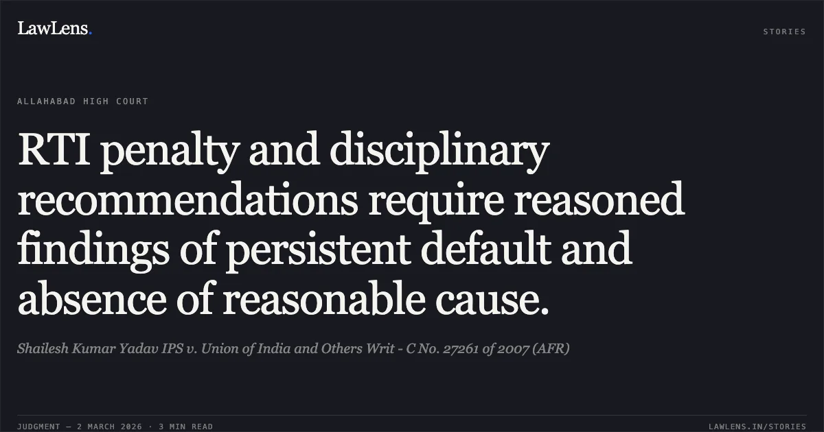 RTI penalty and disciplinary recommendations require reasoned findings of persistent default and absence of reasonable cause.. Shailesh Kumar Yadav IPS v. Union of India and Others Writ - C No. 27261 of 2007 (AFR). Allahabad High Court. LawLens