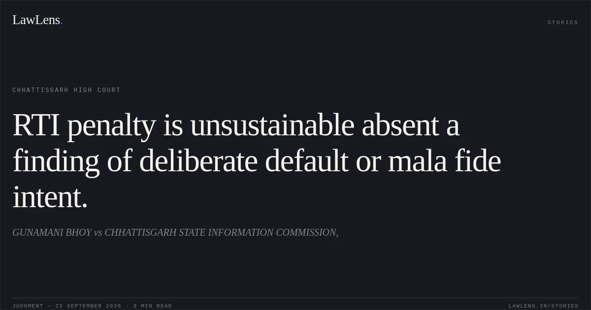 RTI penalty is unsustainable absent a finding of deliberate default or mala fide intent.. GUNAMANI BHOY vs CHHATTISGARH STATE INFORMATION COMMISSION,. Chhattisgarh High Court. LawLens