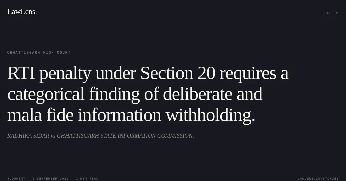 RTI penalty under Section 20 requires a categorical finding of deliberate and mala fide information withholding.. RADHIKA SIDAR vs CHHATTISGARH STATE INFORMATION COMMISSION,. Chhattisgarh High Court. LawLens