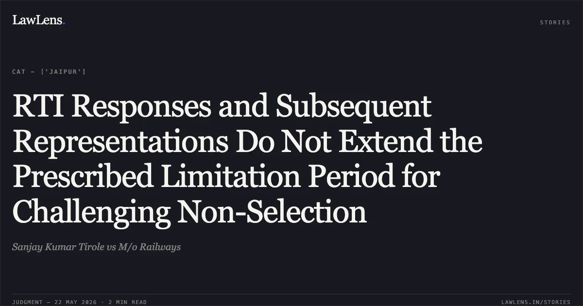 RTI Responses and Subsequent Representations Do Not Extend the Prescribed Limitation Period for Challenging Non-Selection. Sanjay Kumar Tirole vs M/o Railways. Central Administrative Tribunal. LawLens