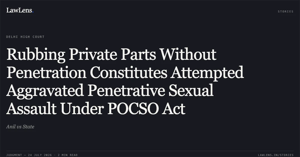 Rubbing Private Parts Without Penetration Constitutes Attempted Aggravated Penetrative Sexual Assault Under POCSO Act. Anil vs State. Delhi High Court. LawLens