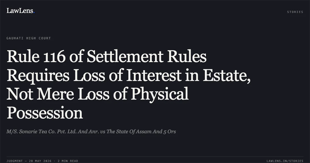 Rule 116 of Settlement Rules Requires Loss of Interest in Estate, Not Mere Loss of Physical Possession. M/S. Sonarie Tea Co. Pvt. Ltd. And Anr. vs The State Of Assam And 5 Ors. Gauhati High Court. LawLens