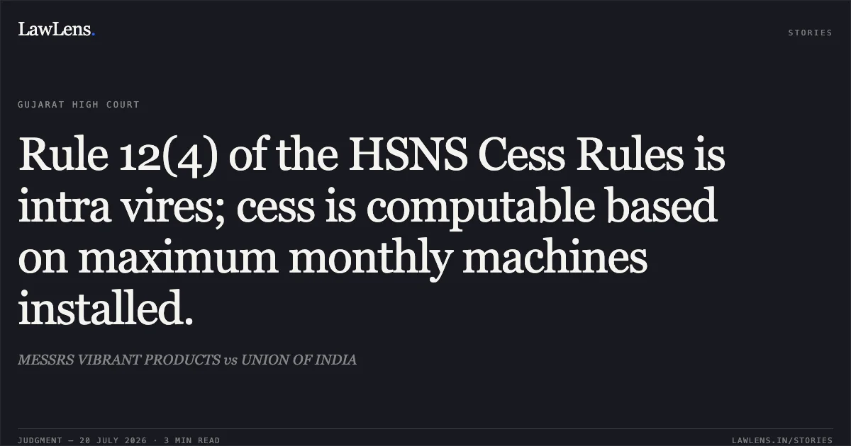 Rule 12(4) of the HSNS Cess Rules is intra vires; cess is computable based on maximum monthly machines installed.. MESSRS VIBRANT PRODUCTS vs UNION OF INDIA. Gujarat High Court. LawLens