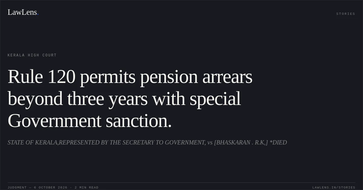 Rule 120 permits pension arrears beyond three years with special Government sanction.. STATE OF KERALA,REPRESENTED BY THE SECRETARY TO GOVERNMENT, vs [BHASKARAN . R.K,] *DIED. Kerala High Court. LawLens
