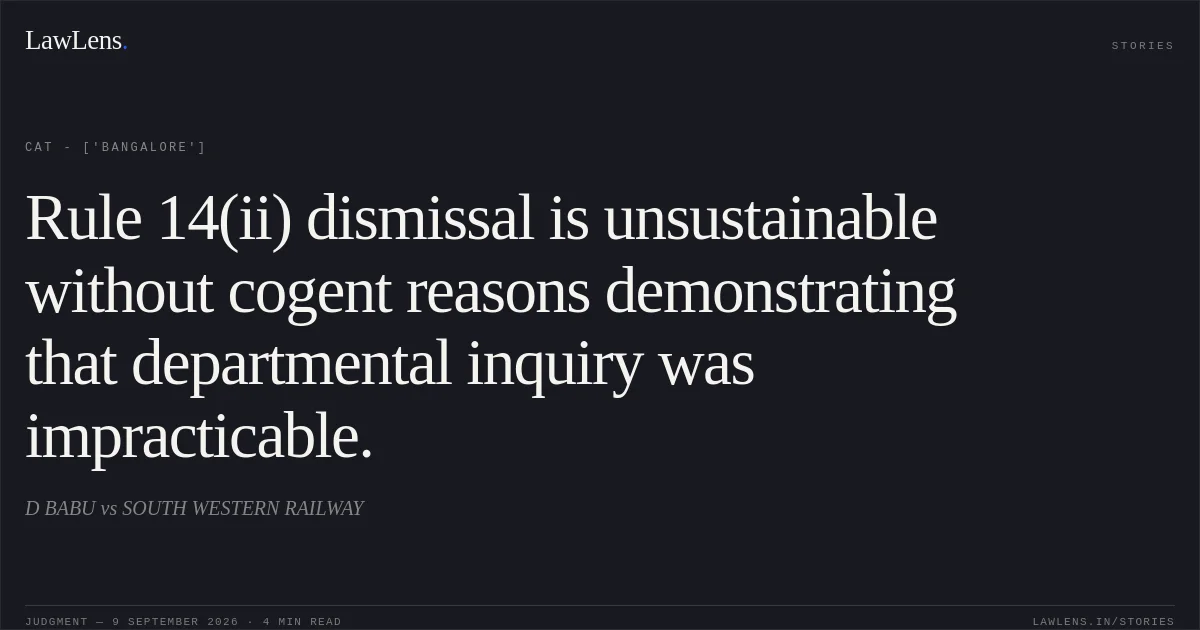 Rule 14(ii) dismissal is unsustainable without cogent reasons demonstrating that departmental inquiry was impracticable.. D BABU vs SOUTH WESTERN RAILWAY. CAT - ['Bangalore']. LawLens
