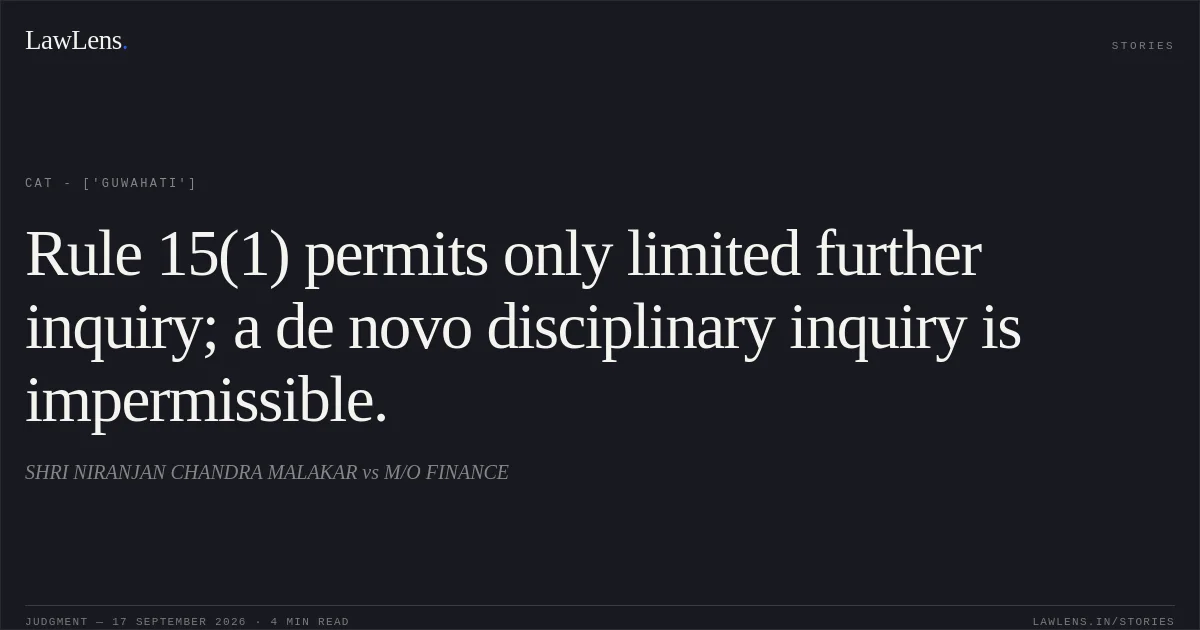 Rule 15(1) permits only limited further inquiry; a de novo disciplinary inquiry is impermissible.. SHRI NIRANJAN CHANDRA MALAKAR vs M/O FINANCE. CAT - ['Guwahati']. LawLens