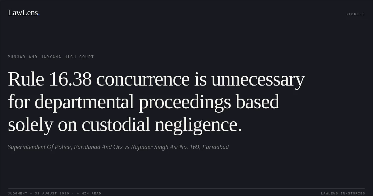 Rule 16.38 concurrence is unnecessary for departmental proceedings based solely on custodial negligence.. Superintendent Of Police, Faridabad And Ors vs Rajinder Singh Asi No. 169, Faridabad. Punjab and Haryana High Court. LawLens