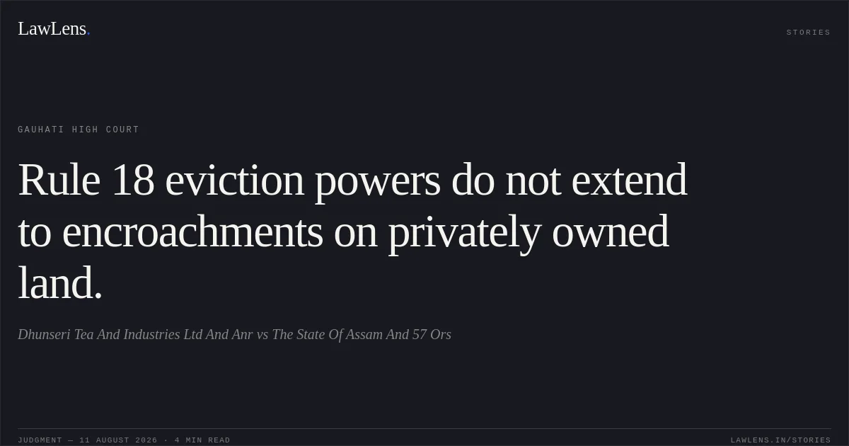Rule 18 eviction powers do not extend to encroachments on privately owned land.. Dhunseri Tea And Industries Ltd And Anr vs The State Of Assam And 57 Ors. Gauhati High Court. LawLens