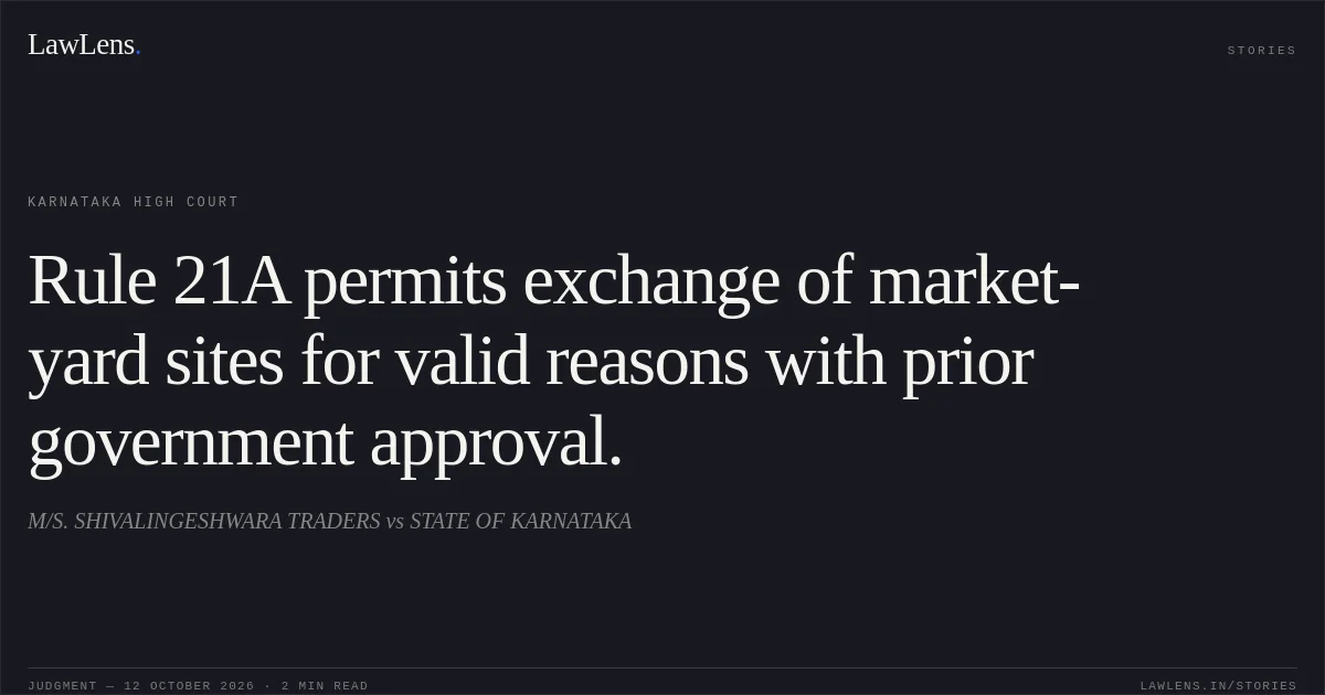 Rule 21A permits exchange of market-yard sites for valid reasons with prior government approval.. M/S. SHIVALINGESHWARA TRADERS vs STATE OF KARNATAKA. Karnataka High Court. LawLens