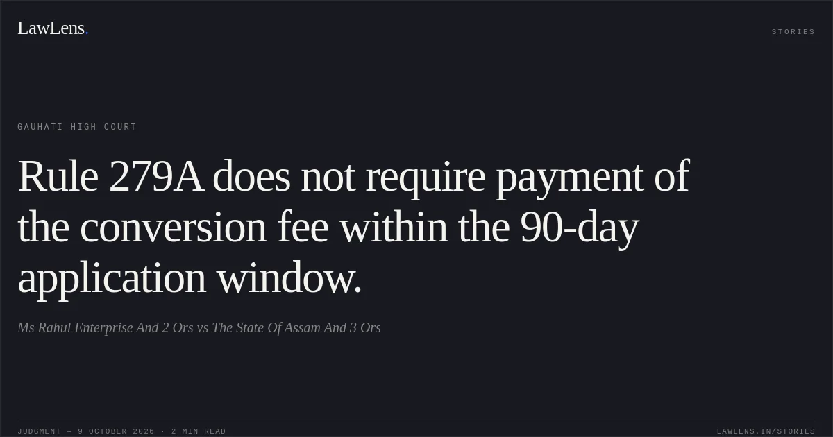 Rule 279A does not require payment of the conversion fee within the 90-day application window.. Ms Rahul Enterprise And 2 Ors vs The State Of Assam And 3 Ors. Gauhati High Court. LawLens