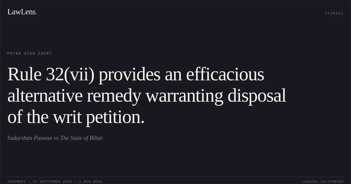 Rule 32(vii) provides an efficacious alternative remedy warranting disposal of the writ petition.. Sudarshan Paswan vs The State of Bihar. Patna High Court. LawLens