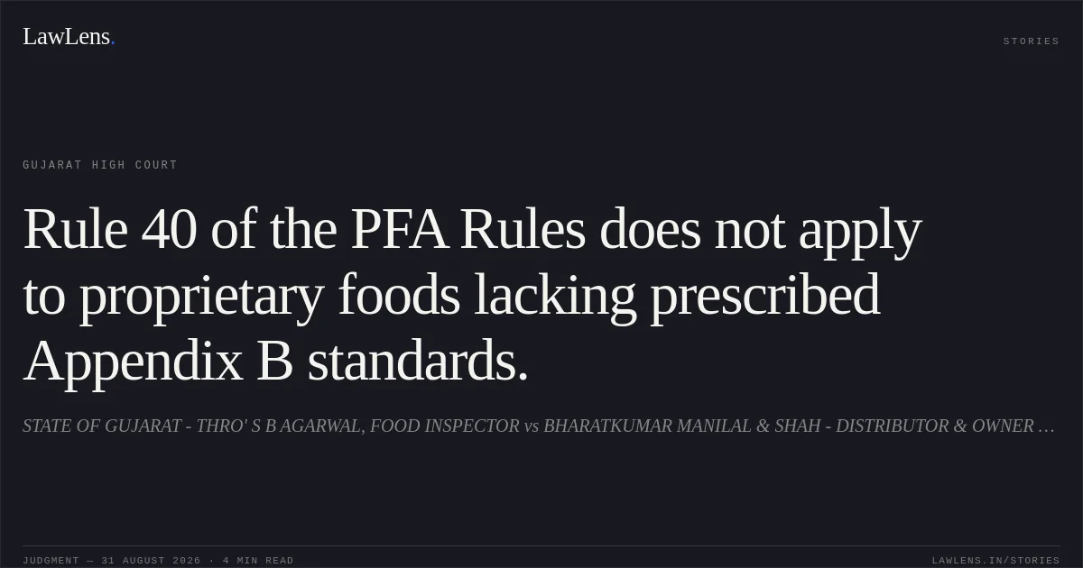 Rule 40 of the PFA Rules does not apply to proprietary foods lacking prescribed Appendix B standards.. STATE OF GUJARAT - THRO' S B AGARWAL, FOOD INSPECTOR vs BHARATKUMAR MANILAL & SHAH - DISTRIBUTOR & OWNER OF C/O. AKA. Gujarat High Court. LawLens