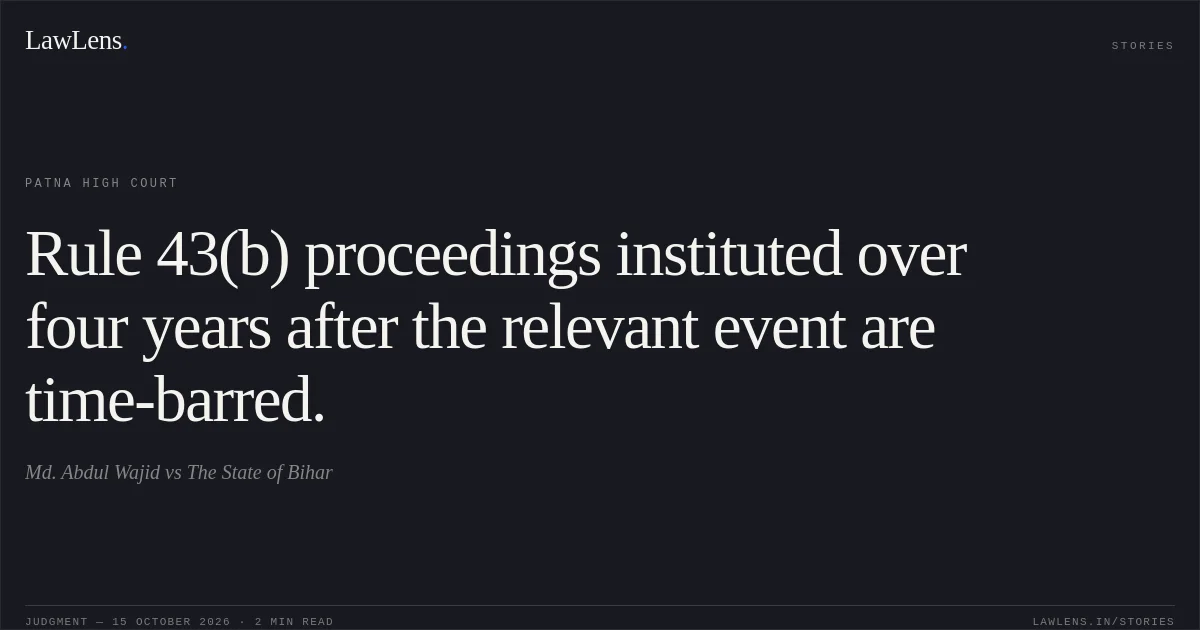 Rule 43(b) proceedings instituted over four years after the relevant event are time-barred.. Md. Abdul Wajid vs The State of Bihar. Patna High Court. LawLens