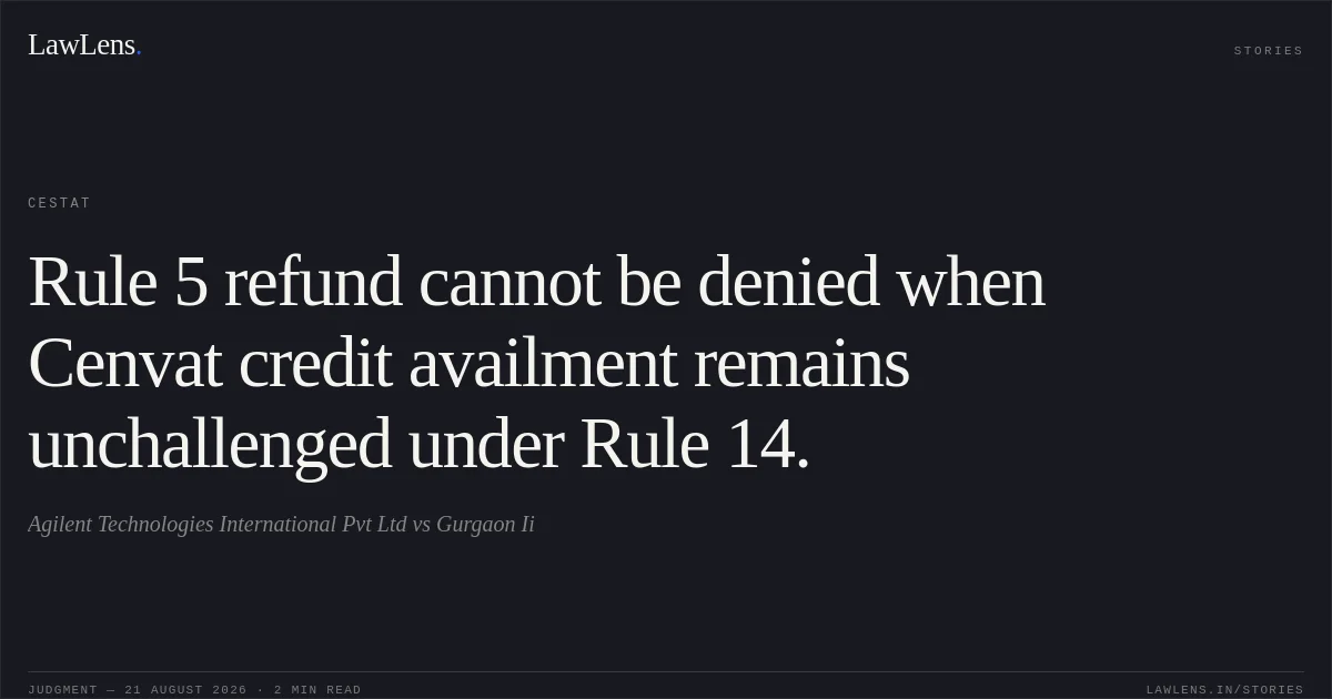 Rule 5 refund cannot be denied when Cenvat credit availment remains unchallenged under Rule 14.. Agilent Technologies International Pvt Ltd vs Gurgaon Ii. CESTAT. LawLens