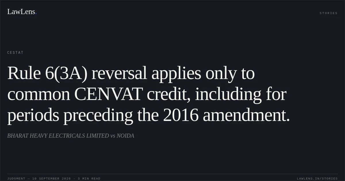 Rule 6(3A) reversal applies only to common CENVAT credit, including for periods preceding the 2016 amendment.. BHARAT HEAVY ELECTRICALS LIMITED vs NOIDA. CESTAT. LawLens