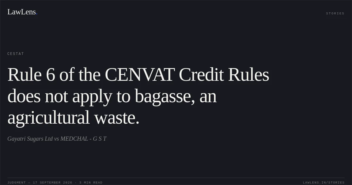 Rule 6 of the CENVAT Credit Rules does not apply to bagasse, an agricultural waste.. Gayatri Sugars Ltd vs MEDCHAL - G S T. CESTAT. LawLens