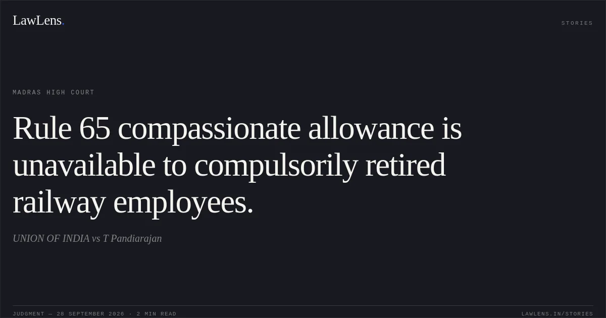 Rule 65 compassionate allowance is unavailable to compulsorily retired railway employees.. UNION OF INDIA vs T Pandiarajan. Madras High Court. LawLens