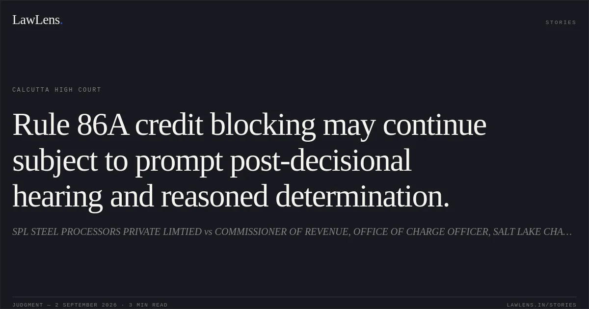 Rule 86A credit blocking may continue subject to prompt post-decisional hearing and reasoned determination.. SPL STEEL PROCESSORS PRIVATE LIMTIED vs COMMISSIONER OF REVENUE, OFFICE OF CHARGE OFFICER, SALT LAKE CHARGE AND ORS.. Calcutta High Court. LawLens