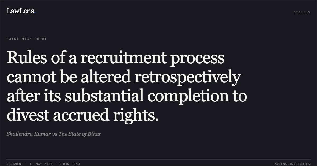 Rules of a recruitment process cannot be altered retrospectively after its substantial completion to divest accrued rights.. Shailendra Kumar vs The State of Bihar. Patna High Court. LawLens