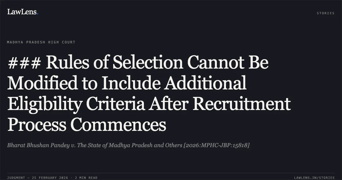 ### Rules of Selection Cannot Be Modified to Include Additional Eligibility Criteria After Recruitment Process Commences. Bharat Bhushan Pandey v. The State of Madhya Pradesh and Others [2026:MPHC-JBP:15818]. Madhya Pradesh High Court. LawLens