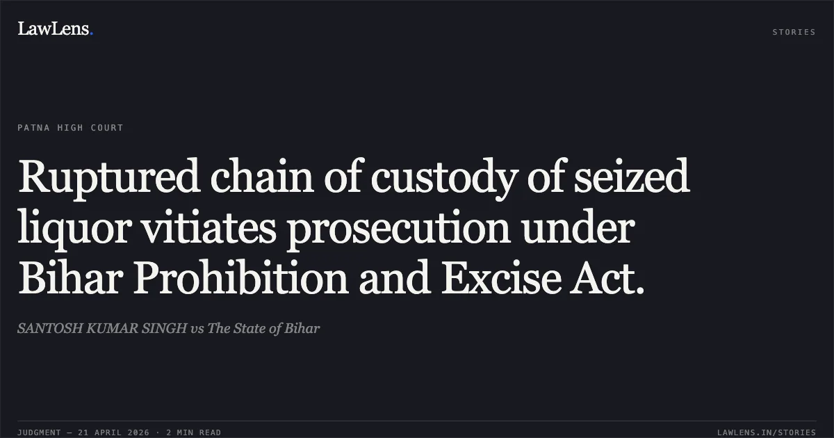 Ruptured chain of custody of seized liquor vitiates prosecution under Bihar Prohibition and Excise Act.. SANTOSH KUMAR SINGH vs The State of Bihar. Patna High Court. LawLens