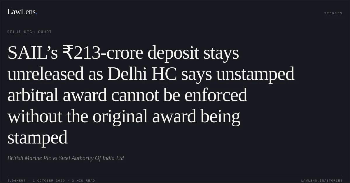 SAIL’s ₹213-crore deposit stays unreleased as Delhi HC says unstamped arbitral award cannot be enforced without the original award being stamped. British Marine Plc vs Steel Authority Of India Ltd. Delhi High Court. LawLens